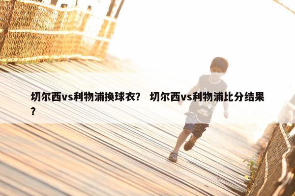 切尔西vs利物浦换球衣？ 切尔西vs利物浦比分结果？
