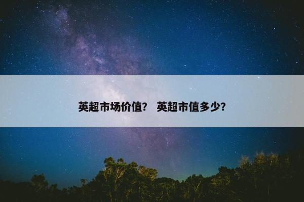 英超市场价值？ 英超市值多少？