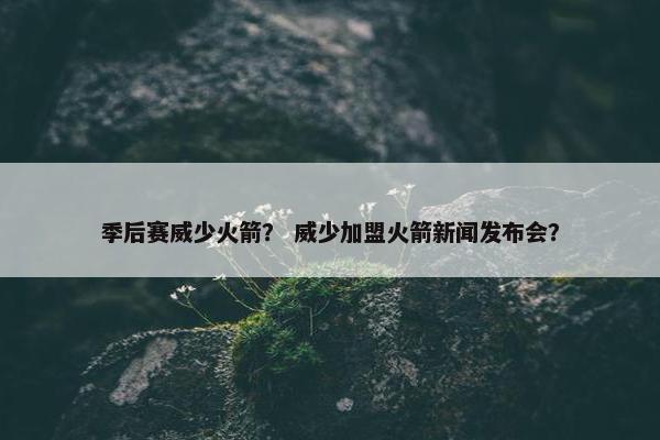季后赛威少火箭？ 威少加盟火箭新闻发布会？