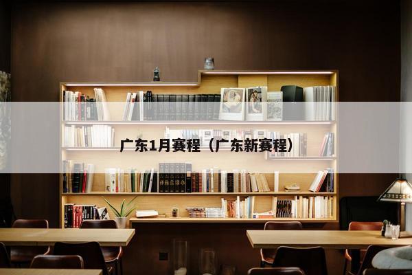 广东1月赛程（广东新赛程）