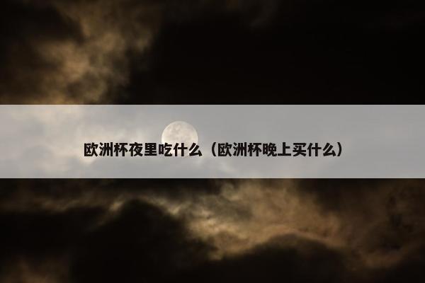 欧洲杯夜里吃什么（欧洲杯晚上买什么）