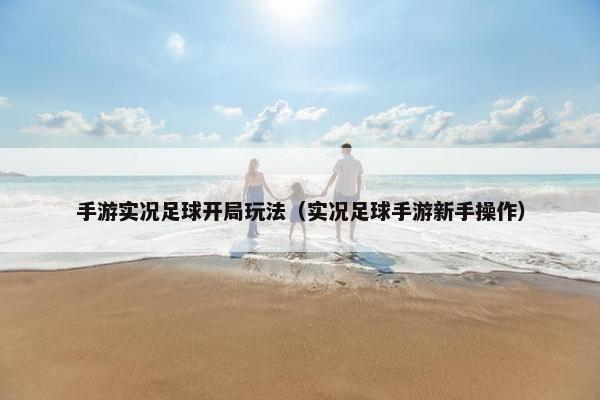 手游实况足球开局玩法（实况足球手游新手操作）