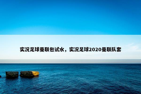 实况足球曼联包试水，实况足球2020曼联队套