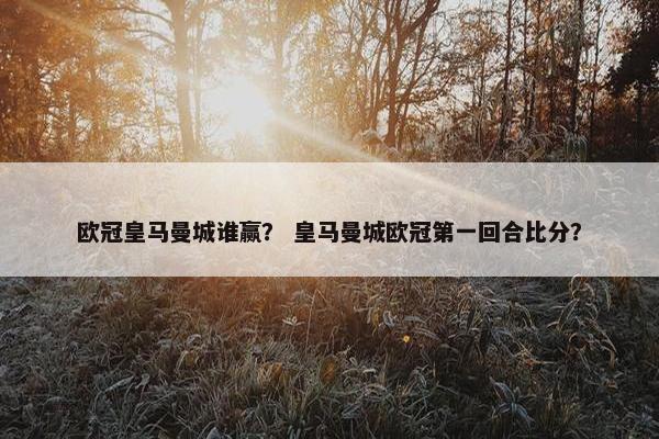 欧冠皇马曼城谁赢？ 皇马曼城欧冠第一回合比分？