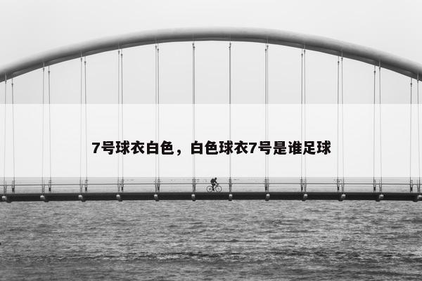 7号球衣白色，白色球衣7号是谁足球
