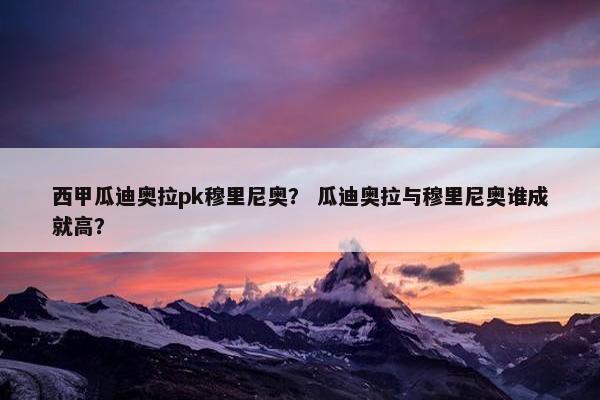 西甲瓜迪奥拉pk穆里尼奥？ 瓜迪奥拉与穆里尼奥谁成就高？