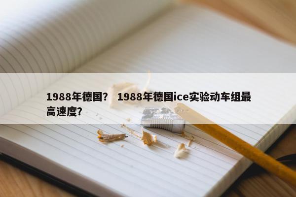 1988年德国？ 1988年德国ice实验动车组最高速度？