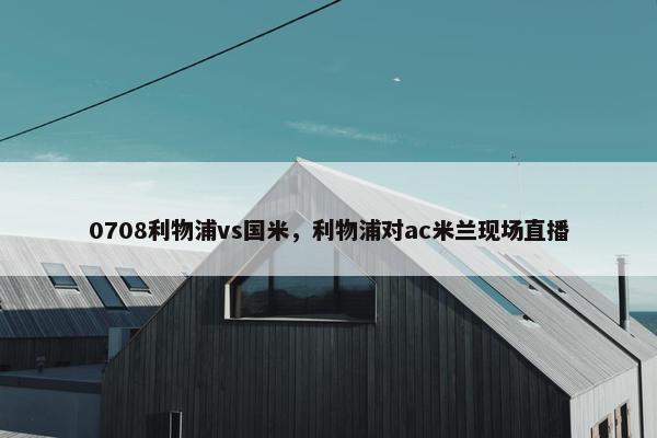 0708利物浦vs国米，利物浦对ac米兰现场直播