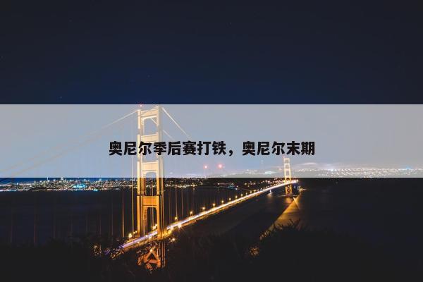 奥尼尔季后赛打铁，奥尼尔末期