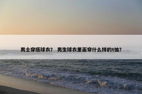 男士穿搭球衣？ 男生球衣里面穿什么样的t恤？