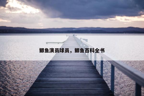 鲫鱼演员球员，鲫鱼百科全书