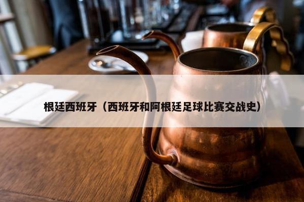 根廷西班牙（西班牙和阿根廷足球比赛交战史）