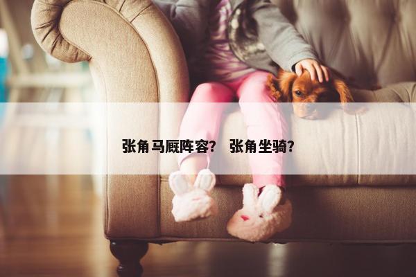 张角马厩阵容？ 张角坐骑？