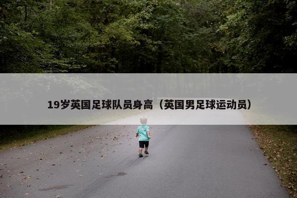 19岁英国足球队员身高（英国男足球运动员）