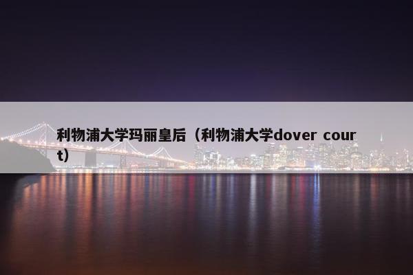 利物浦大学玛丽皇后（利物浦大学dover court）