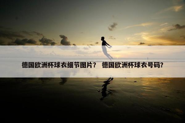 德国欧洲杯球衣细节图片？ 德国欧洲杯球衣号码？
