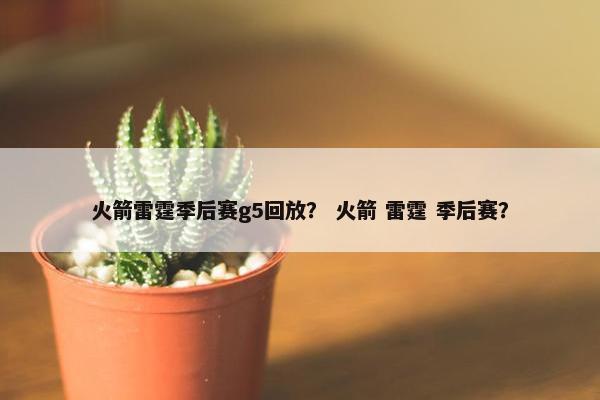火箭雷霆季后赛g5回放？ 火箭 雷霆 季后赛？