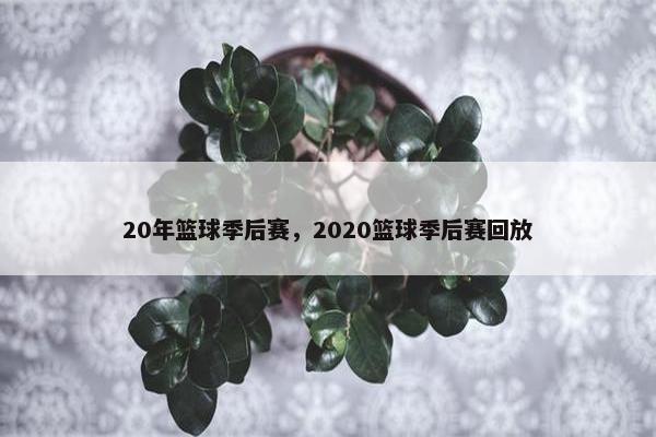 20年篮球季后赛，2020篮球季后赛回放