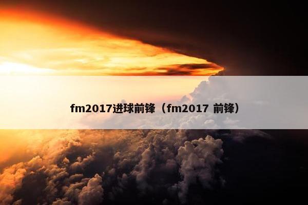 fm2017进球前锋（fm2017 前锋）