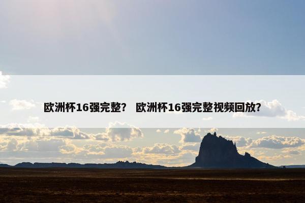 欧洲杯16强完整？ 欧洲杯16强完整视频回放？