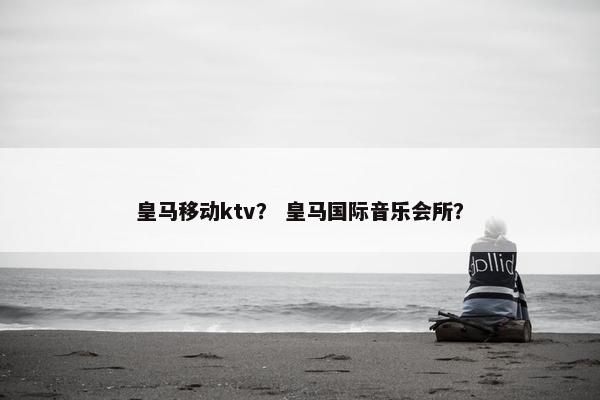 皇马移动ktv？ 皇马国际音乐会所？