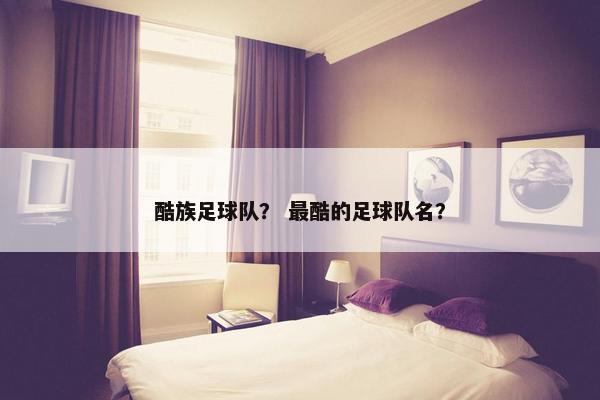 酷族足球队？ 最酷的足球队名？