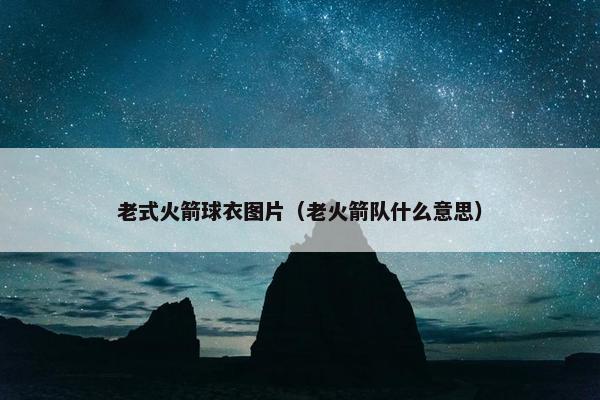 老式火箭球衣图片（老火箭队什么意思）