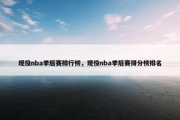 现役nba季后赛排行榜，现役nba季后赛得分榜排名