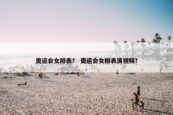 奥运会女排表？ 奥运会女排表演视频？