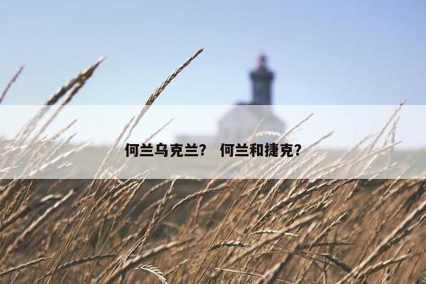 何兰乌克兰？ 何兰和捷克？