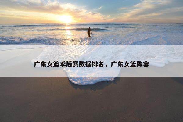 广东女篮季后赛数据排名，广东女篮阵容