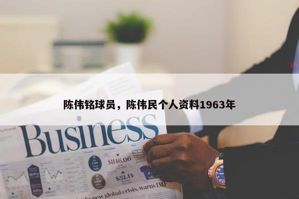 陈伟铭球员，陈伟民个人资料1963年