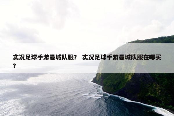 实况足球手游曼城队服？ 实况足球手游曼城队服在哪买？