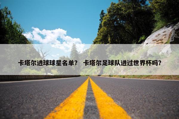 卡塔尔进球球星名单？ 卡塔尔足球队进过世界杯吗？