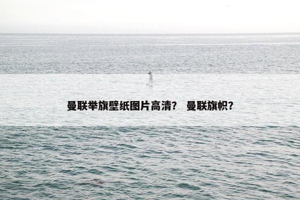 曼联举旗壁纸图片高清？ 曼联旗帜？