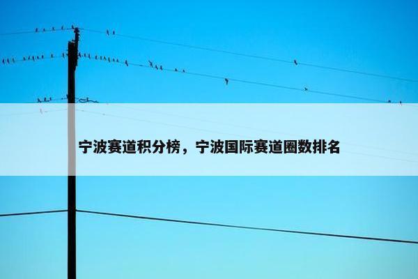 宁波赛道积分榜，宁波国际赛道圈数排名