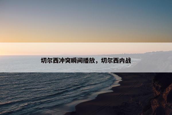 切尔西冲突瞬间播放，切尔西内战