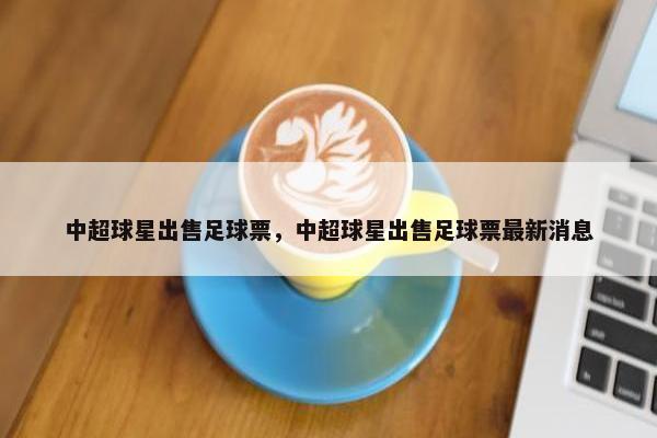 中超球星出售足球票，中超球星出售足球票最新消息