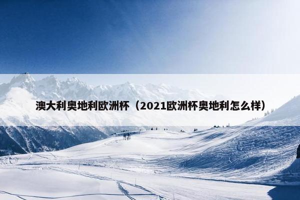 澳大利奥地利欧洲杯（2021欧洲杯奥地利怎么样）