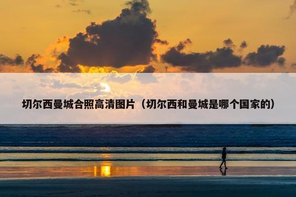 切尔西曼城合照高清图片（切尔西和曼城是哪个国家的）