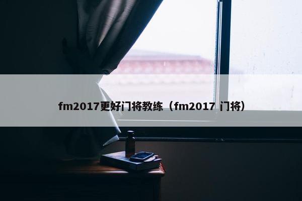 fm2017更好门将教练（fm2017 门将）