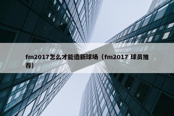 fm2017怎么才能造新球场（fm2017 球员推荐）