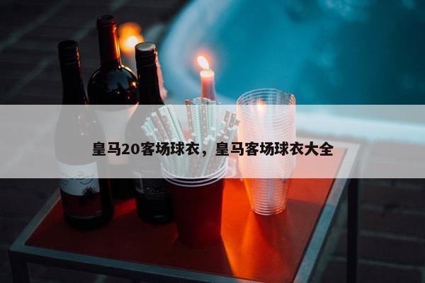 皇马20客场球衣，皇马客场球衣大全