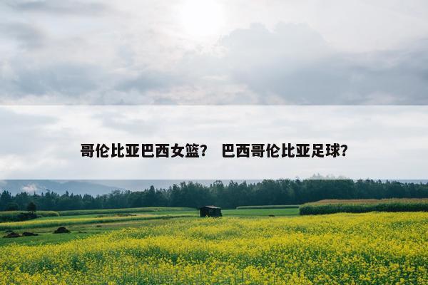 哥伦比亚巴西女篮？ 巴西哥伦比亚足球？