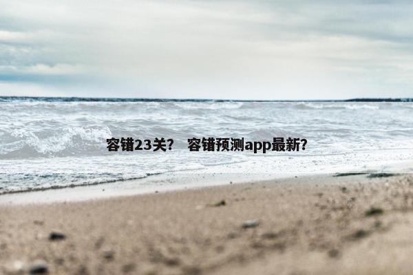 容错23关？ 容错预测app最新？