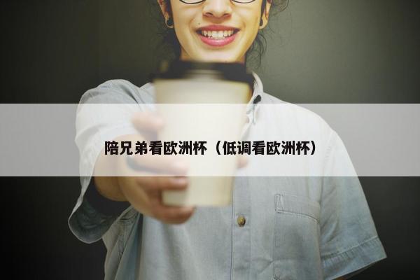 陪兄弟看欧洲杯（低调看欧洲杯）