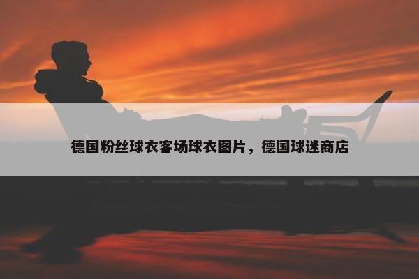 德国粉丝球衣客场球衣图片，德国球迷商店