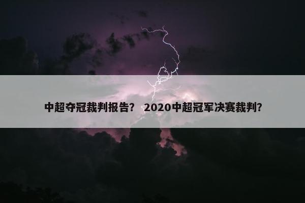 中超夺冠裁判报告？ 2020中超冠军决赛裁判？