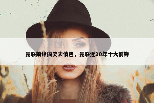 曼联前锋搞笑表情包，曼联近20年十大前锋