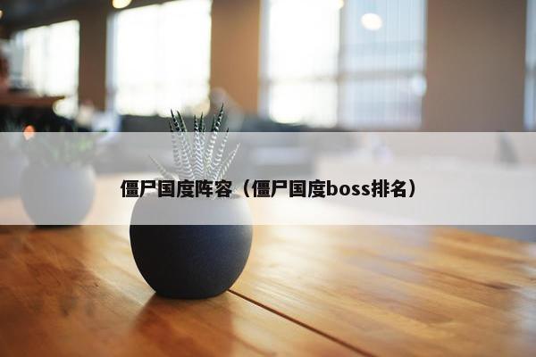 僵尸国度阵容（僵尸国度boss排名）